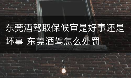 东莞酒驾取保候审是好事还是坏事 东莞酒驾怎么处罚