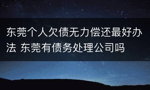 东莞个人欠债无力偿还最好办法 东莞有债务处理公司吗
