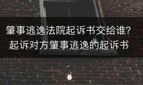 肇事逃逸法院起诉书交给谁？ 起诉对方肇事逃逸的起诉书