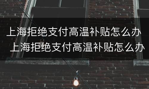 上海拒绝支付高温补贴怎么办 上海拒绝支付高温补贴怎么办手续