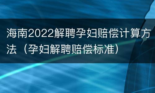 海南2022解聘孕妇赔偿计算方法（孕妇解聘赔偿标准）