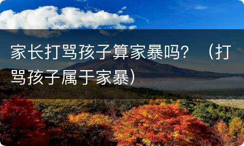 家长打骂孩子算家暴吗？（打骂孩子属于家暴）