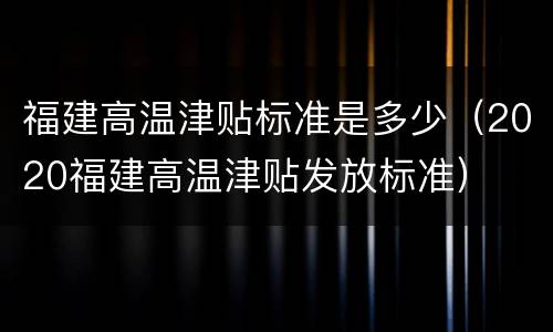 福建高温津贴标准是多少（2020福建高温津贴发放标准）
