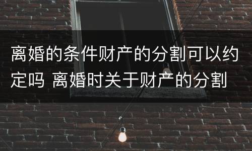 离婚的条件财产的分割可以约定吗 离婚时关于财产的分割