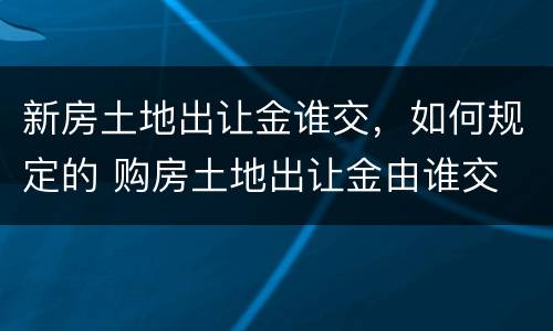 新房土地出让金谁交，如何规定的 购房土地出让金由谁交