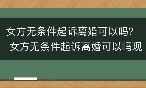 女方无条件起诉离婚可以吗？ 女方无条件起诉离婚可以吗现在