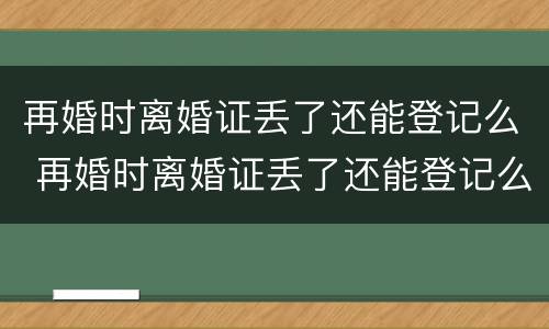 再婚时离婚证丢了还能登记么 再婚时离婚证丢了还能登记么吗