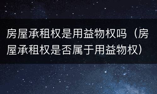 房屋承租权是用益物权吗（房屋承租权是否属于用益物权）