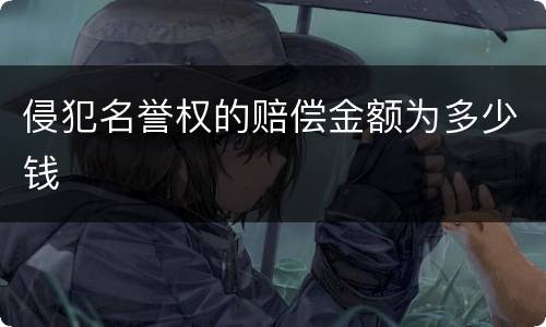 侵犯名誉权的赔偿金额为多少钱