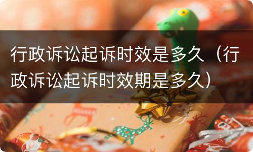 行政诉讼起诉时效是多久（行政诉讼起诉时效期是多久）