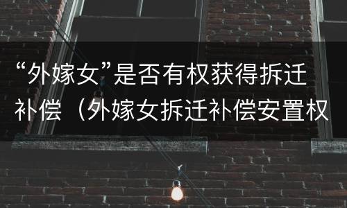 “外嫁女”是否有权获得拆迁补偿（外嫁女拆迁补偿安置权益谁来维护）