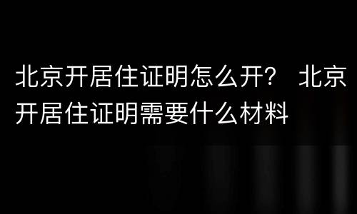 北京开居住证明怎么开？ 北京开居住证明需要什么材料