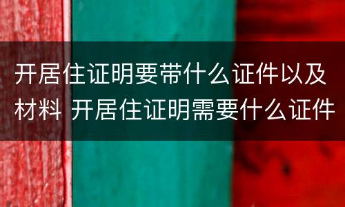 开居住证明要带什么证件以及材料 开居住证明需要什么证件材料
