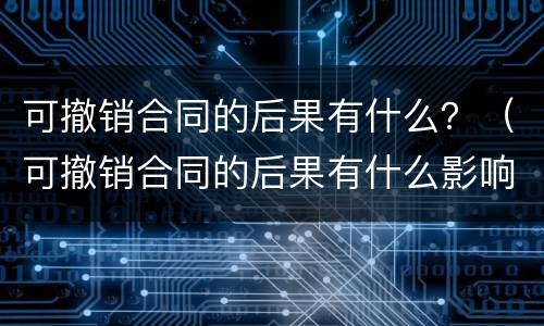 可撤销合同的后果有什么？（可撤销合同的后果有什么影响）