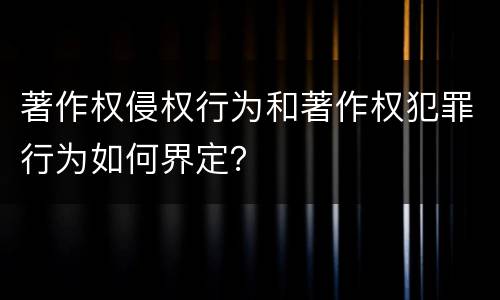 著作权侵权行为和著作权犯罪行为如何界定？