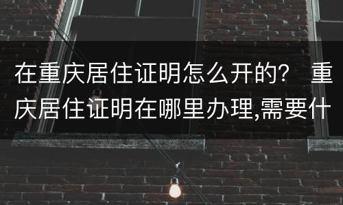 在重庆居住证明怎么开的？ 重庆居住证明在哪里办理,需要什么证件