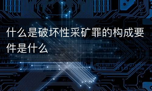 什么是破坏性采矿罪的构成要件是什么