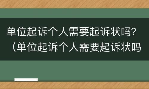 单位起诉个人需要起诉状吗？（单位起诉个人需要起诉状吗怎么写）