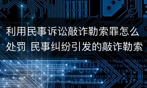 利用民事诉讼敲诈勒索罪怎么处罚 民事纠纷引发的敲诈勒索