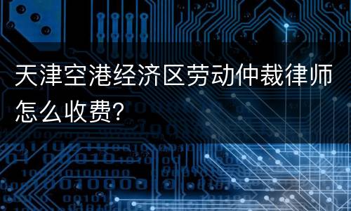 天津空港经济区劳动仲裁律师怎么收费？