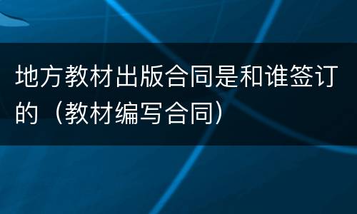 地方教材出版合同是和谁签订的（教材编写合同）