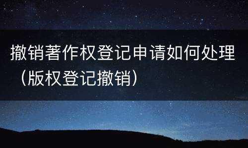 撤销著作权登记申请如何处理（版权登记撤销）