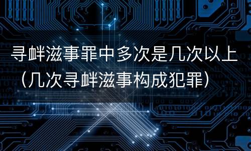寻衅滋事罪中多次是几次以上（几次寻衅滋事构成犯罪）