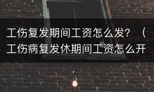 工伤复发期间工资怎么发？（工伤病复发休期间工资怎么开）