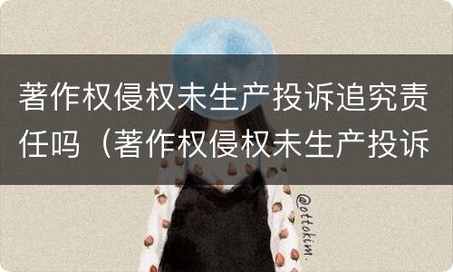 著作权侵权未生产投诉追究责任吗（著作权侵权未生产投诉追究责任吗怎么处理）
