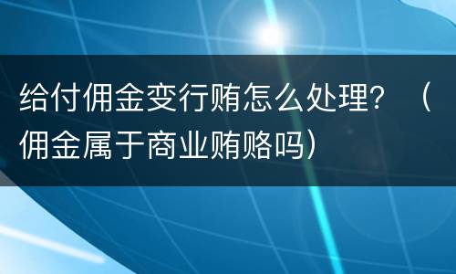 给付佣金变行贿怎么处理？（佣金属于商业贿赂吗）