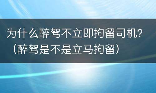 为什么醉驾不立即拘留司机？（醉驾是不是立马拘留）