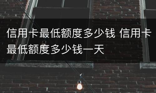 信用卡最低额度多少钱 信用卡最低额度多少钱一天