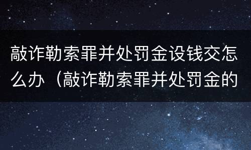 敲诈勒索罪并处罚金设钱交怎么办（敲诈勒索罪并处罚金的标准）