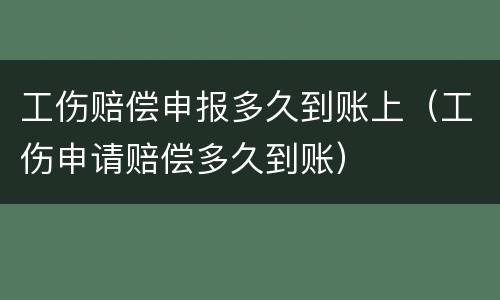 工伤赔偿申报多久到账上（工伤申请赔偿多久到账）