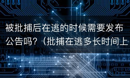 被批捕后在逃的时候需要发布公告吗?（批捕在逃多长时间上网追逃）