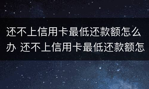 还不上信用卡最低还款额怎么办 还不上信用卡最低还款额怎么办呢