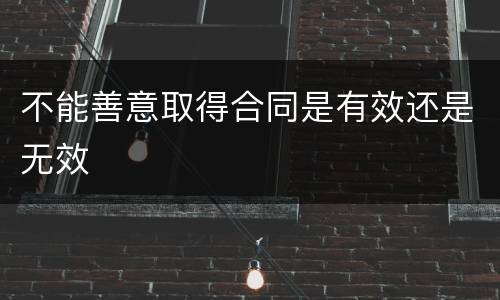 不能善意取得合同是有效还是无效