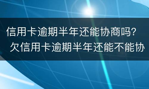 信用卡逾期半年还能协商吗？ 欠信用卡逾期半年还能不能协商
