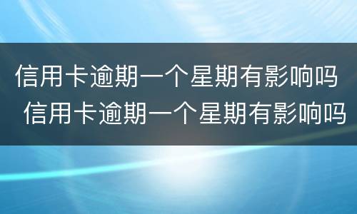 信用卡逾期一个星期有影响吗 信用卡逾期一个星期有影响吗知乎