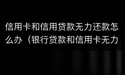 信用卡和信用贷款无力还款怎么办（银行贷款和信用卡无力还款怎么办?）