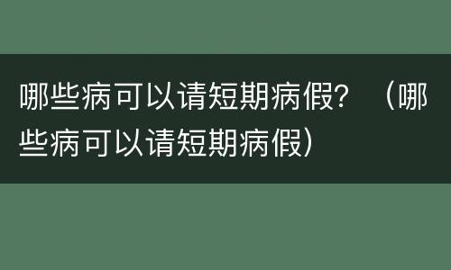 哪些病可以请短期病假？（哪些病可以请短期病假）
