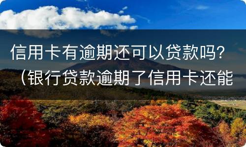 信用卡有逾期还可以贷款吗？（银行贷款逾期了信用卡还能用吗）