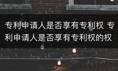 专利申请人是否享有专利权 专利申请人是否享有专利权的权利