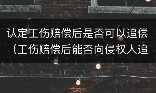 认定工伤赔偿后是否可以追偿（工伤赔偿后能否向侵权人追偿）