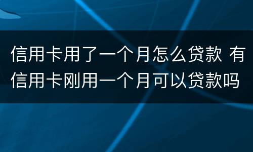 信用卡用了一个月怎么贷款 有信用卡刚用一个月可以贷款吗