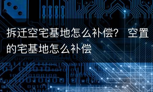 拆迁空宅基地怎么补偿？ 空置的宅基地怎么补偿