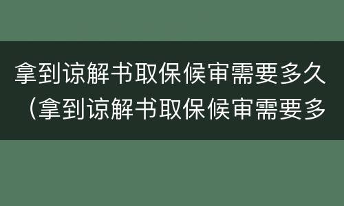 拿到谅解书取保候审需要多久（拿到谅解书取保候审需要多久被拘留了）