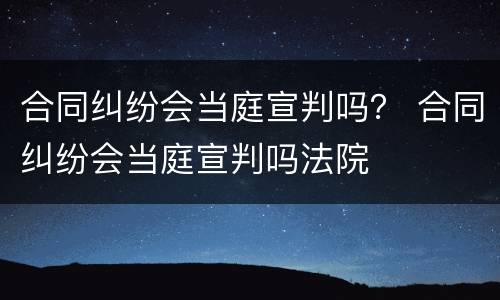 合同纠纷会当庭宣判吗？ 合同纠纷会当庭宣判吗法院