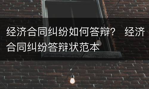经济合同纠纷如何答辩？ 经济合同纠纷答辩状范本