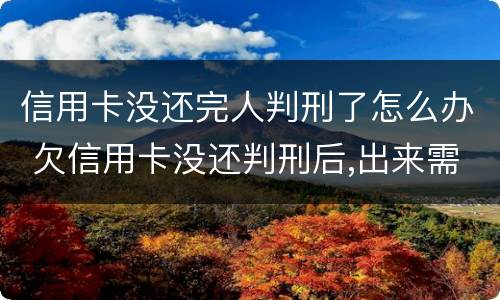 信用卡没还完人判刑了怎么办 欠信用卡没还判刑后,出来需要还?